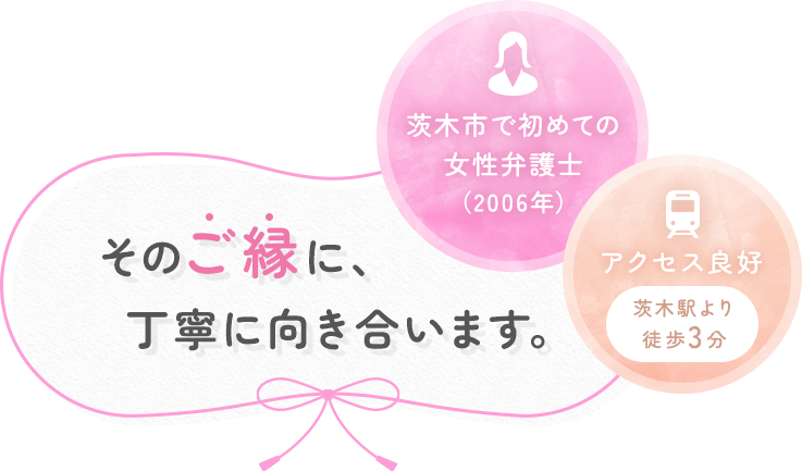 そのご縁に、丁寧に向き合います。【茨木市で初めての女性弁護士（2006年）】【アクセス良好 茨木駅より徒歩3分】